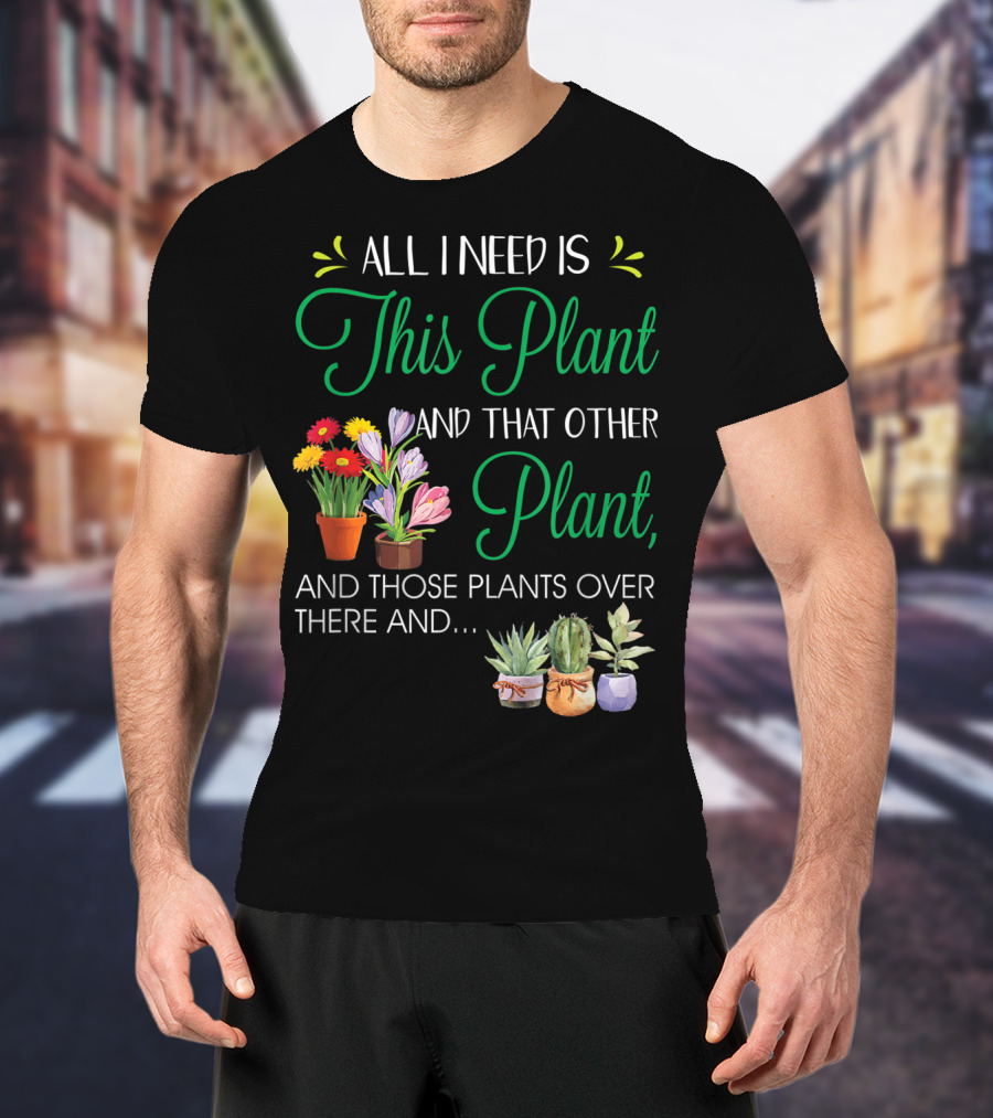 All I Need Is This Plant And That Other Plant And Those Plants Over There And.. T-Shirt