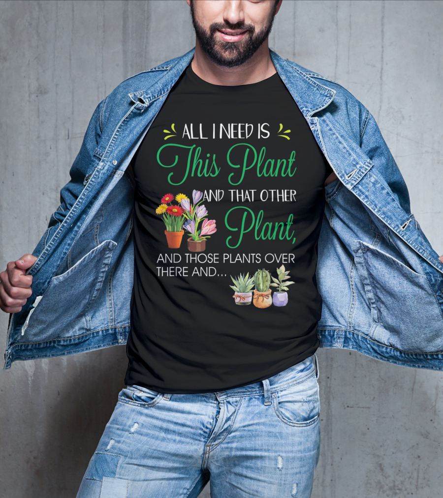All I Need Is This Plant And That Other Plant And Those Plants Over There And.. T-Shirt