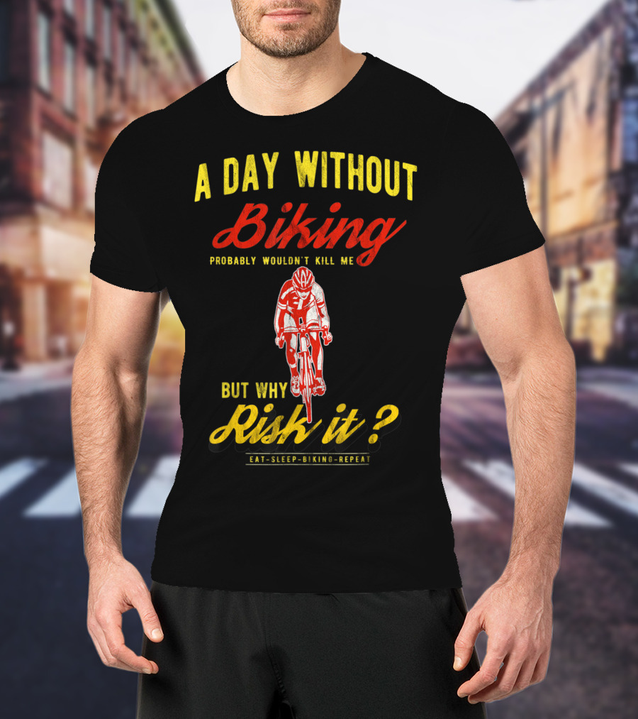 A Day Without Biking Probably Wouldn't Kill Me But Why Risk It Eat Sleep Biking Repeat Cycling Cyclists Bike T-Shirt