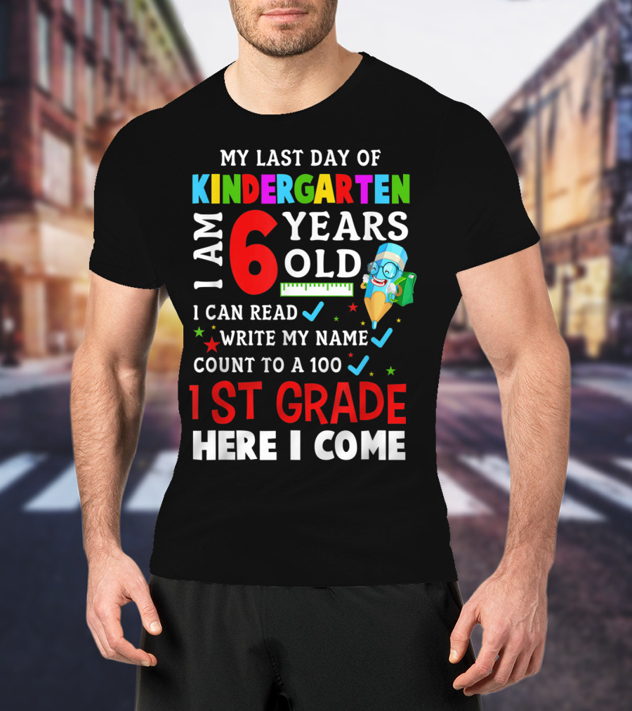 My Last Day Of Kindergarten I Am 6 Years Old I Can Read Write My Name Count To 100 1st Grade Here I Come T-Shirt