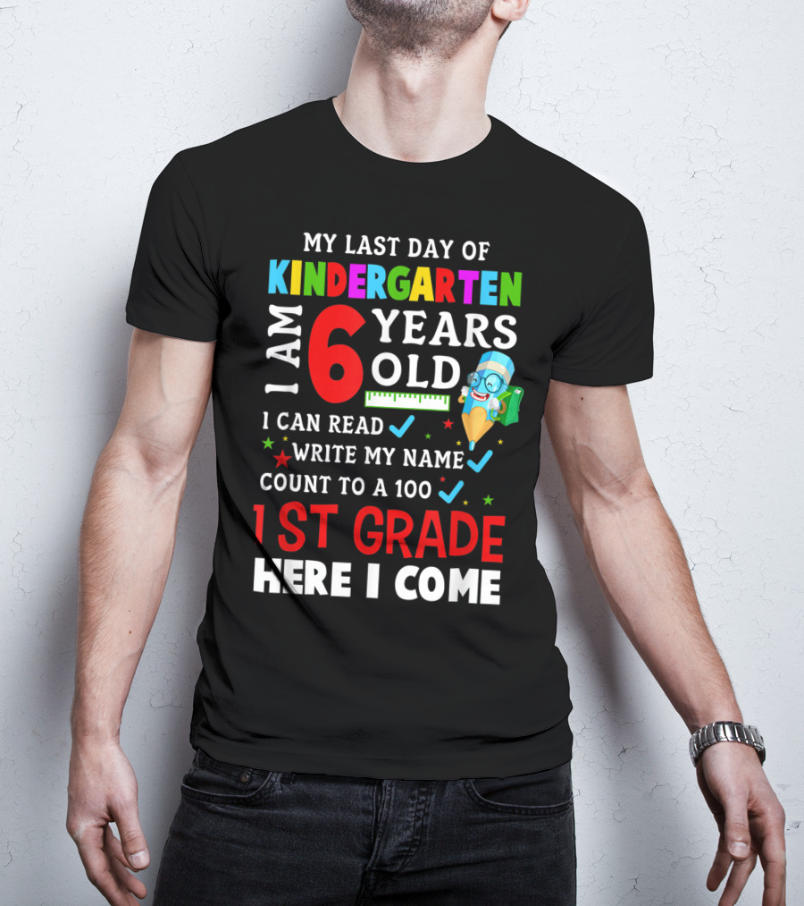 My Last Day Of Kindergarten I Am 6 Years Old I Can Read Write My Name Count To 100 1st Grade Here I Come T-Shirt