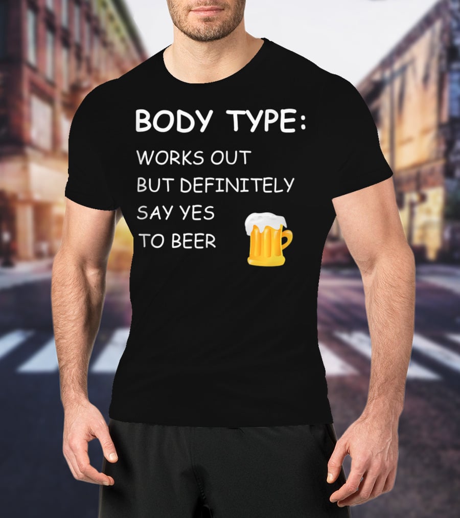 BODY TYPE LOVES BEER WORKS OUT BUT DEFINITELY SAY YES TO BEER T-Shirt