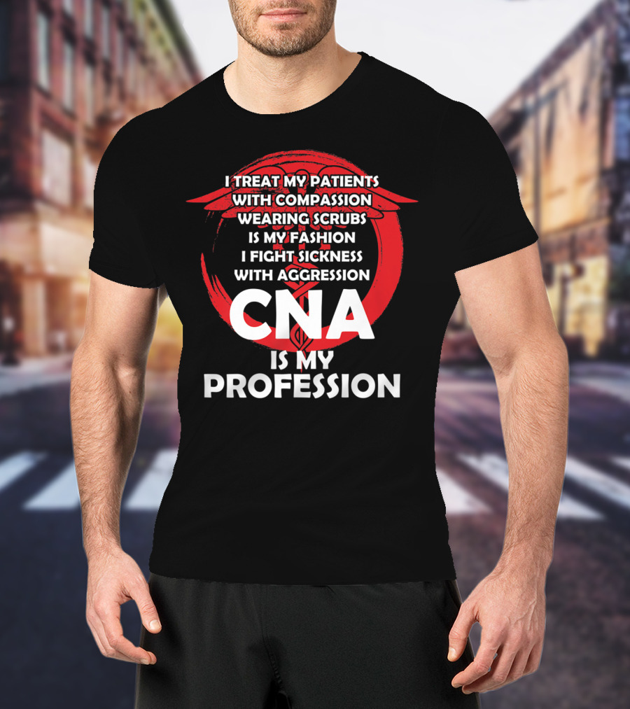 CNA I Treat Patients With Compassion Wearing Scrubs Is My Fashion I Fight Sickness With Aggression Is My Profession T-Shirt