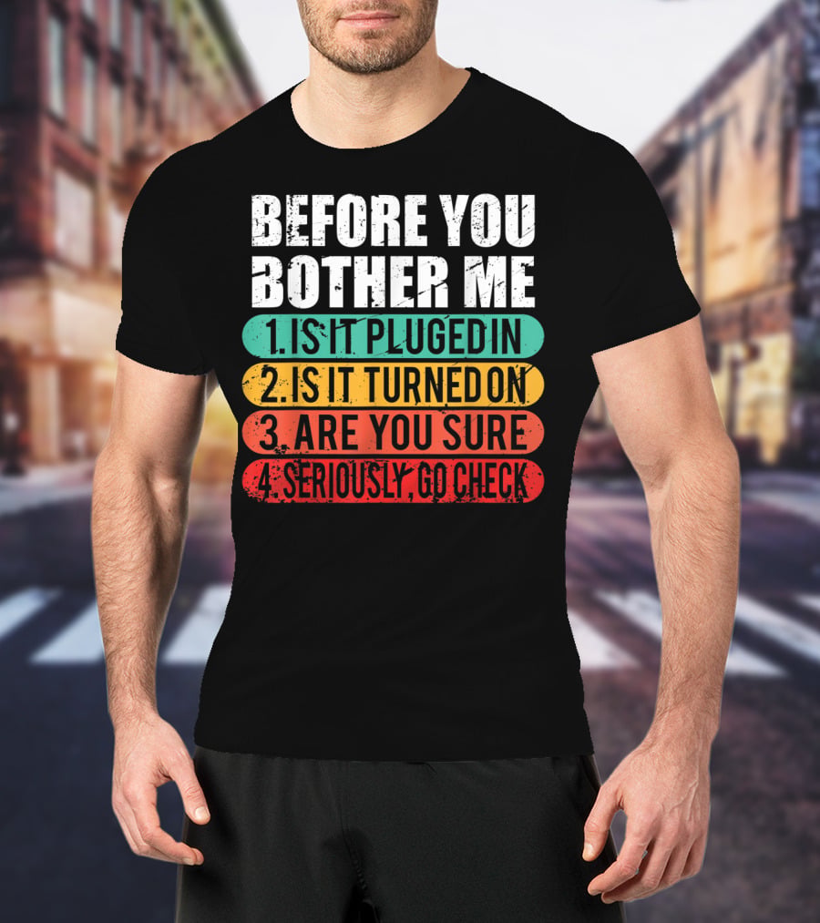 Before You Bother Me Is It Plugged In Turned On Are You Sure Seriously Go Check T-Shirt