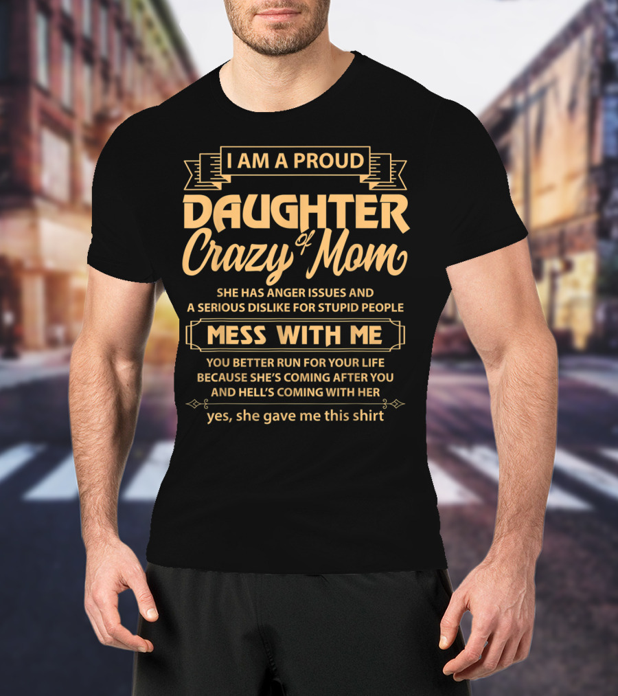 I Am A Proud Daughter Of Crazy Mom She Has Anger Issues And A Serious Dislike For Stupid People Mess With Me You Better Run For Your Life Yes She Gave Me This T-Shirt