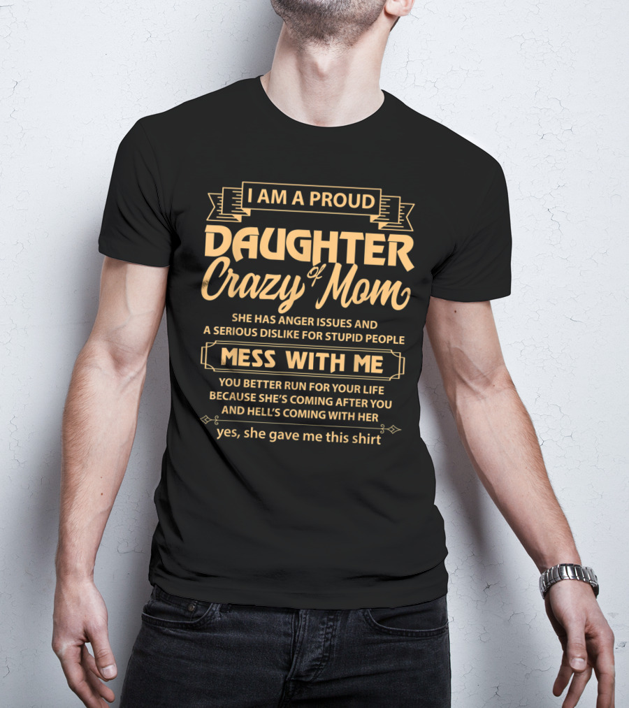 I Am A Proud Daughter Of Crazy Mom She Has Anger Issues And A Serious Dislike For Stupid People Mess With Me You Better Run For Your Life Yes She Gave Me This T-Shirt