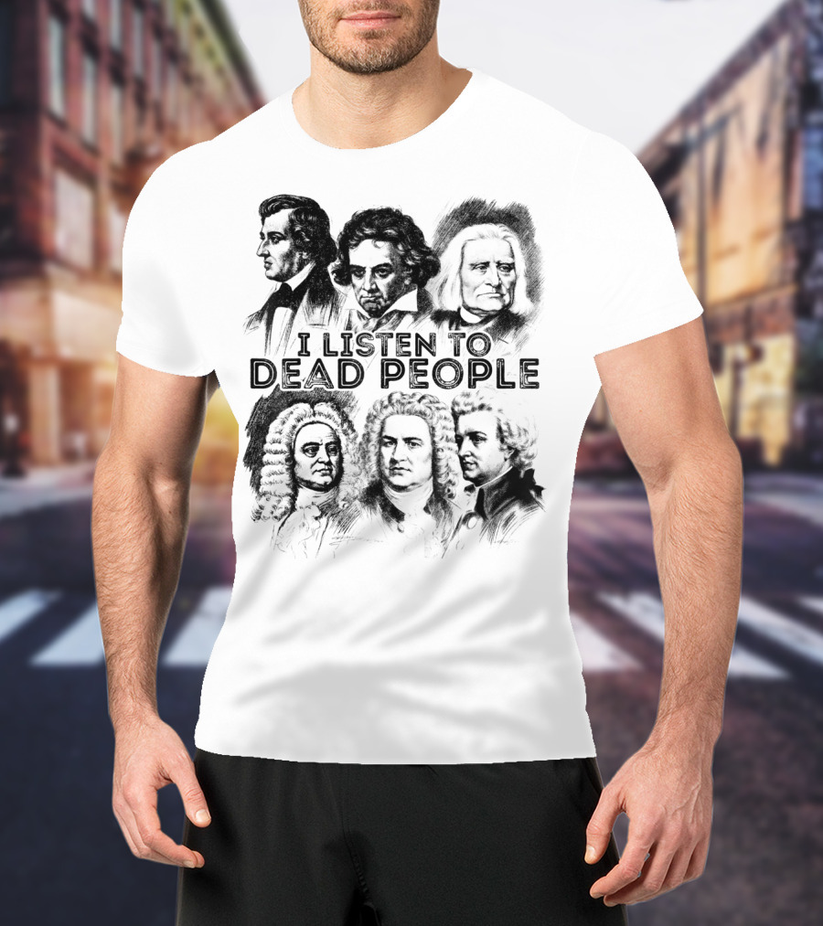 I Listen To Dead People Classical Music Composers Mozart Beethoven Liszt Bach Handel Chopin T-Shirt