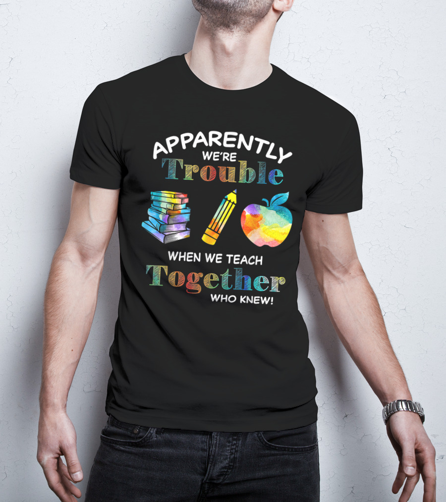 Apparently We're Trouble When We Teach Together Books Pencil Apple Who Knew T-Shirt