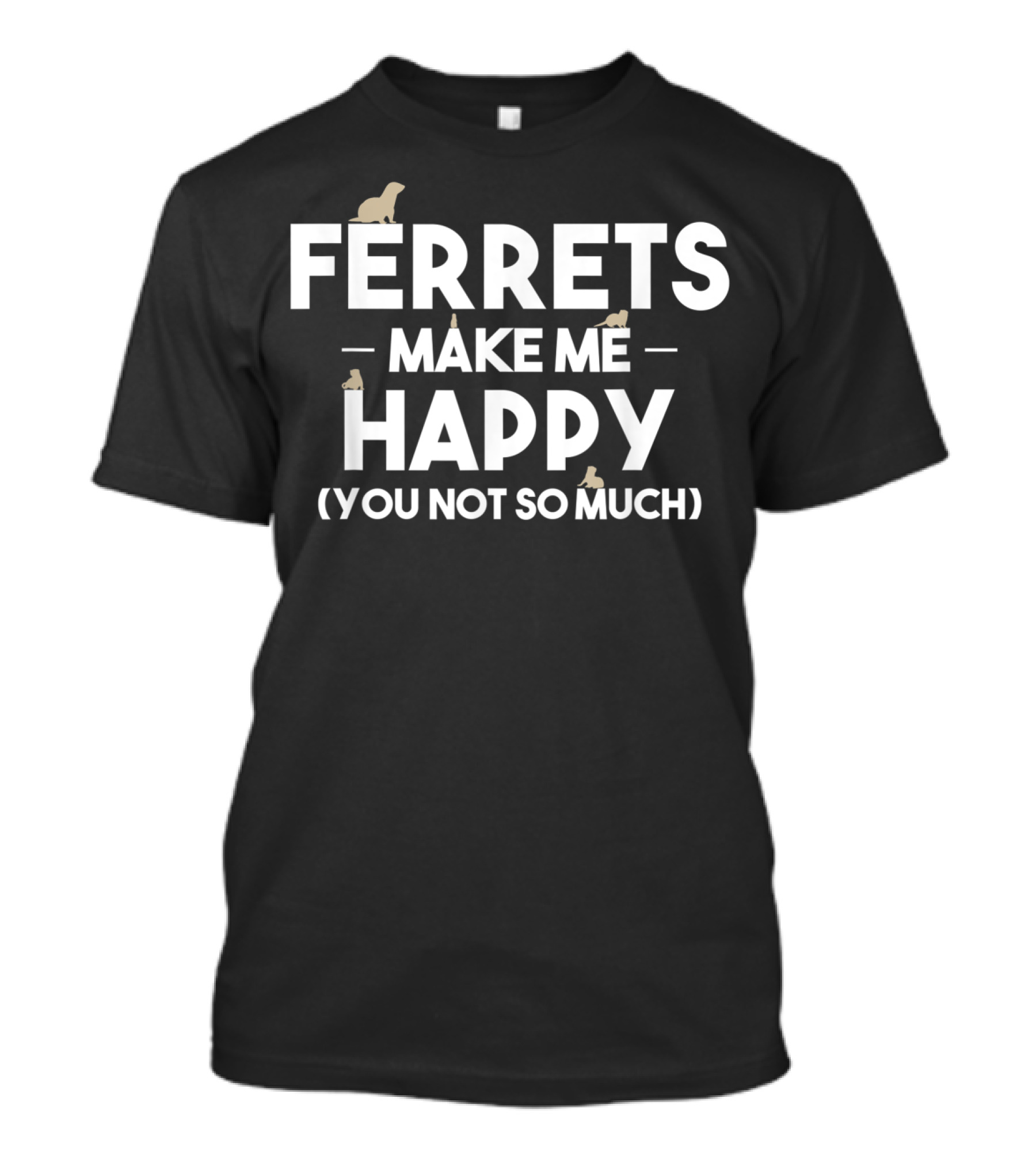 FERRETS MAKE ME HAPPY (YOU NOT SO MUCH) T-Shirt