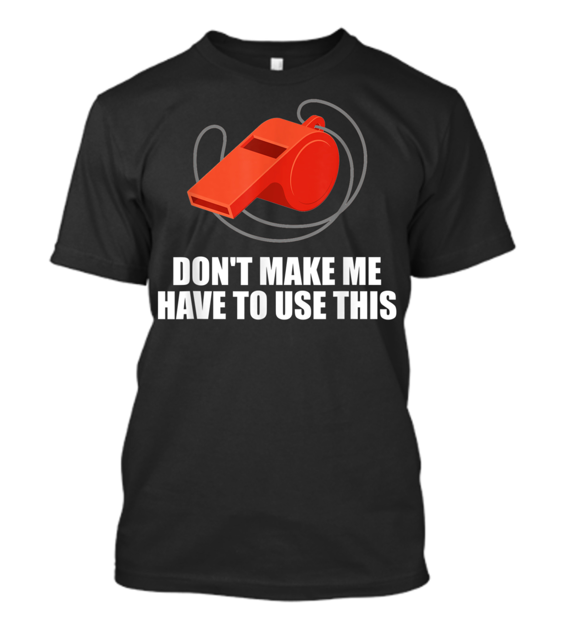 Don't Make Me Have To Use This Red Whistle Warning T-Shirt