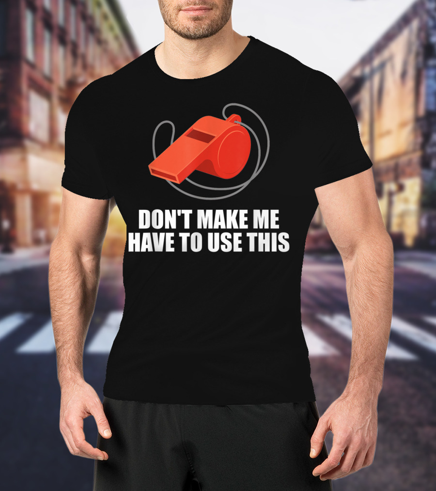 Don't Make Me Have To Use This Red Whistle Warning T-Shirt