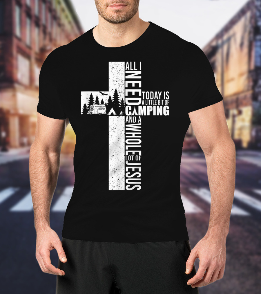 All I Need Today Is A Little Bit Of Camping And A Whole Lot Of Jesus Cross T-Shirt