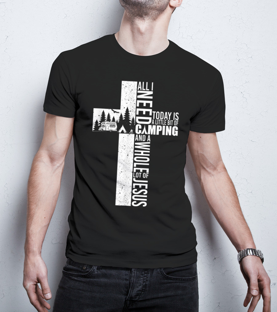 All I Need Today Is A Little Bit Of Camping And A Whole Lot Of Jesus Cross T-Shirt