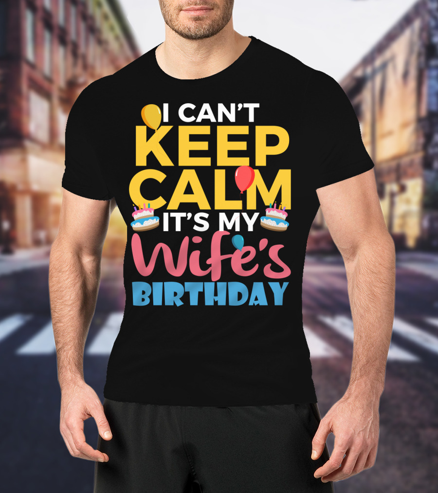 I Can't Keep Calm It's My Wife's Birthday Funny Wife With Balloons And Cakes T-Shirt