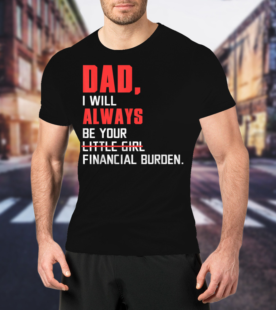 Dad I Will Always Be Your Little Girl Financial Burden T-Shirt