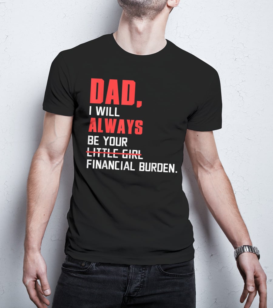 Dad I Will Always Be Your Little Girl Financial Burden T-Shirt