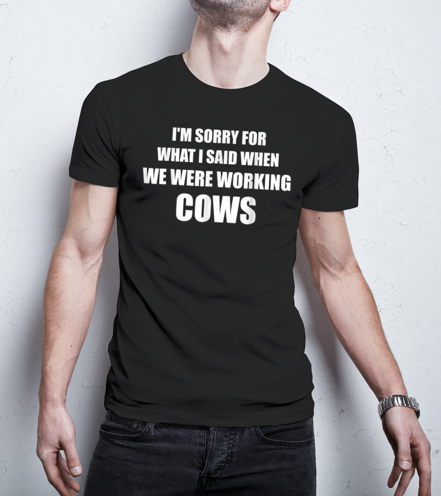 I'm Sorry For What I Said When We Were Working Cows T-Shirt