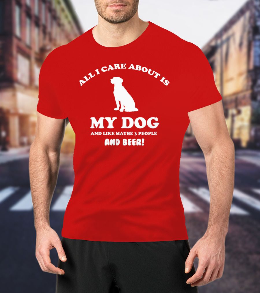 All I Care About Is My Dog And Like Maybe 3 People And Beer With Dog T-Shirt