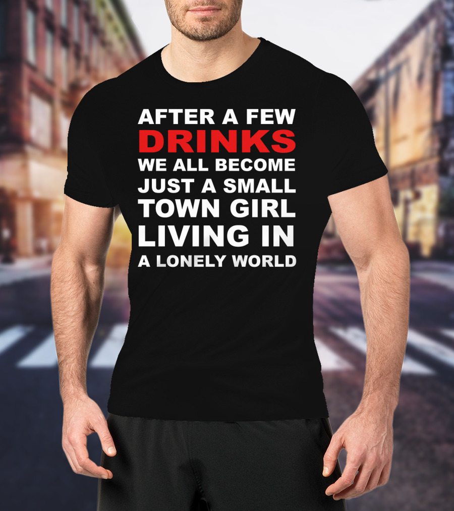 After A Few Drinks We All Become Just A Small Town Girl Living IN A Lonely World T-Shirt