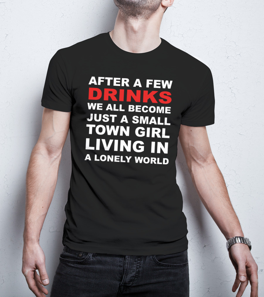 After A Few Drinks We All Become Just A Small Town Girl Living IN A Lonely World T-Shirt