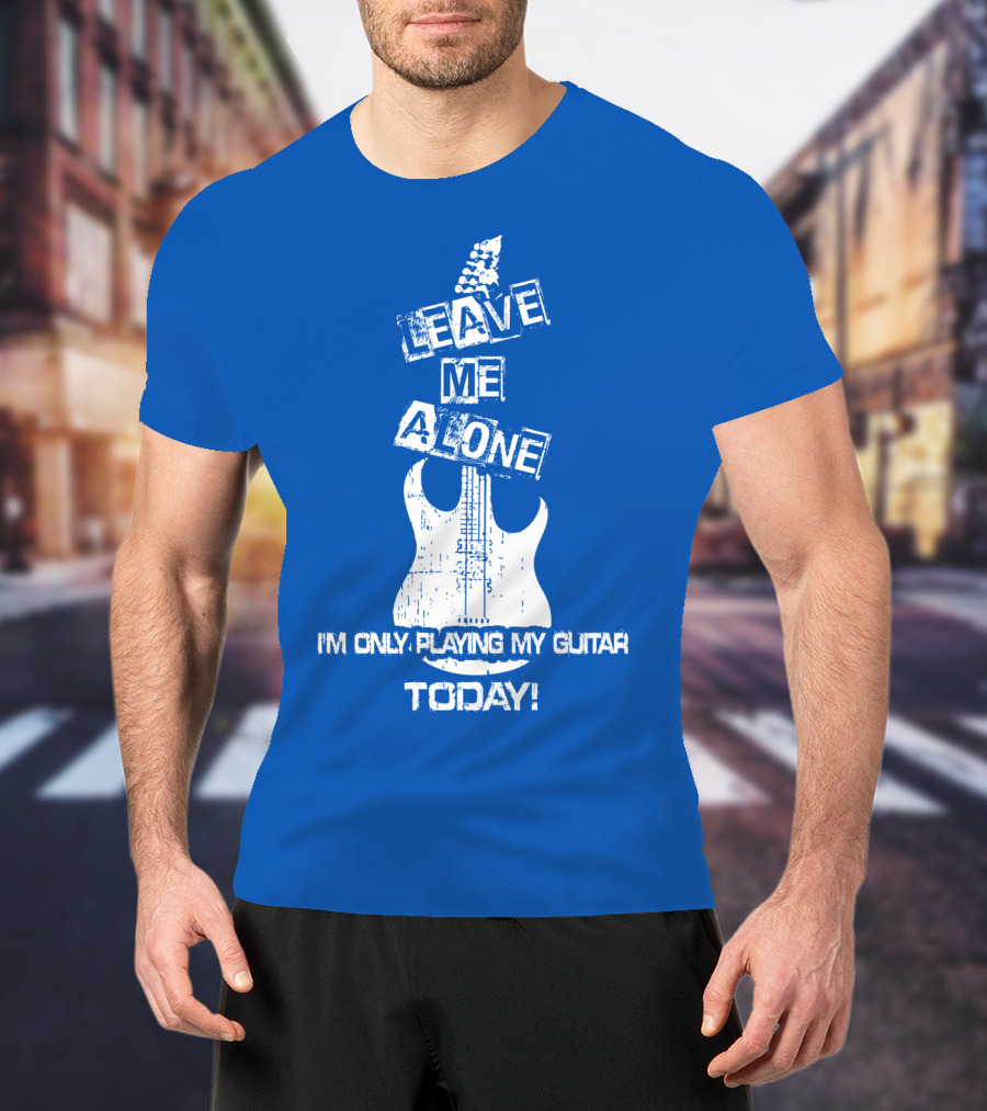 Leave ME Alone I'm Only Playing My Guitar Today T-Shirt