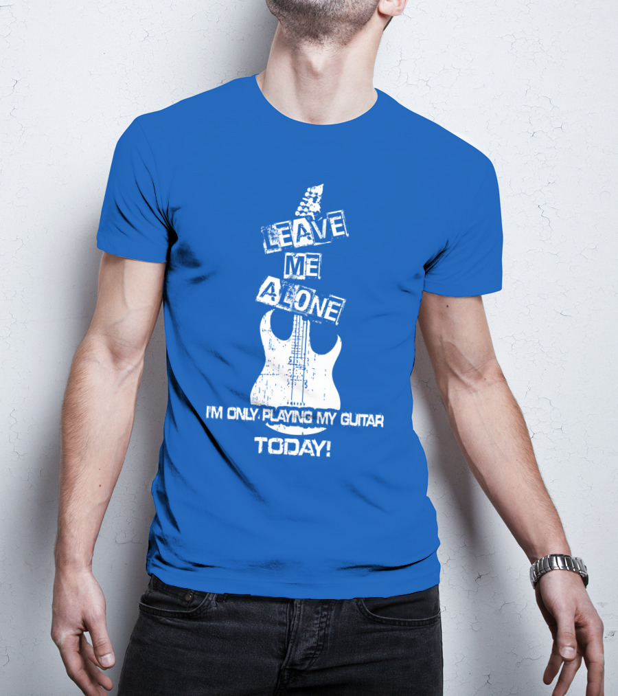 Leave ME Alone I'm Only Playing My Guitar Today T-Shirt