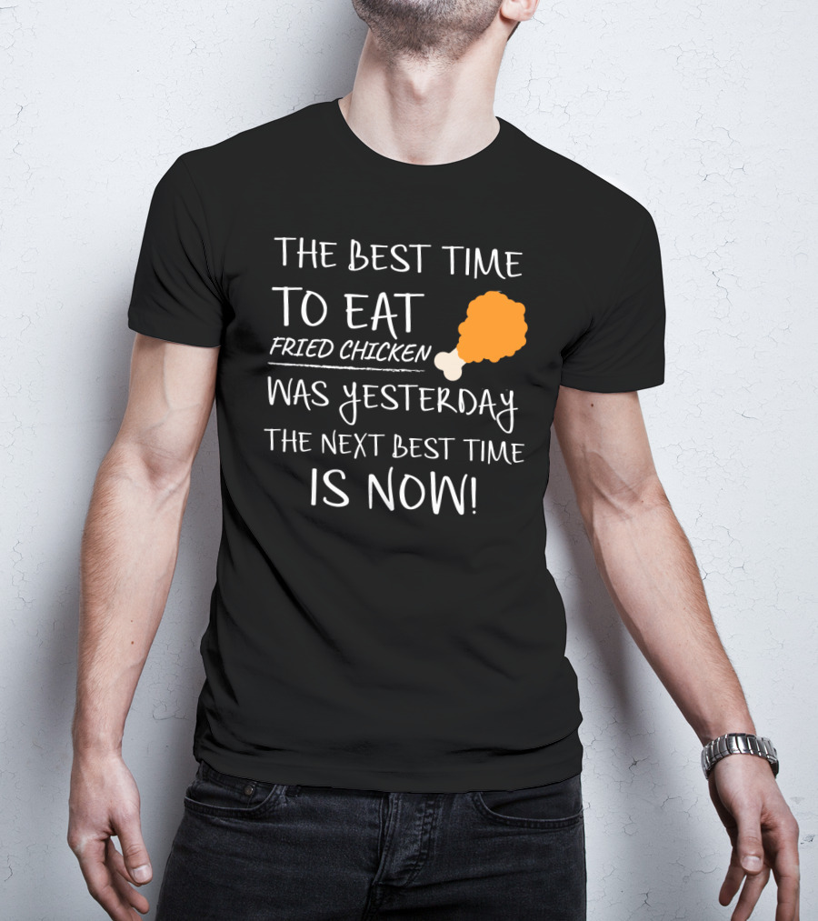 The Best Time To Eat Fried Chicken Was Yesterday The Next Best Time Is Now T-Shirt