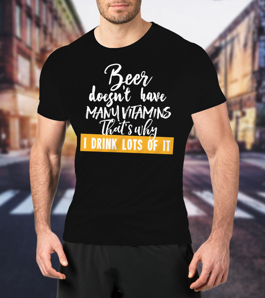 Beer Doesn't Have Many Vitamins That's Why I Drink Lots Of It T-Shirt