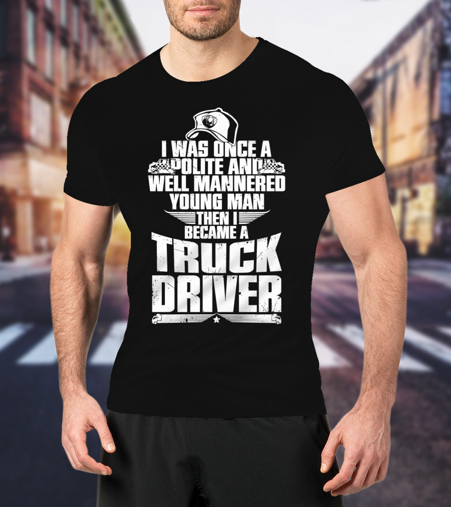 I Was Once A Polite And Well Mannered Young Man Then I Became A Truck Driver T-Shirt