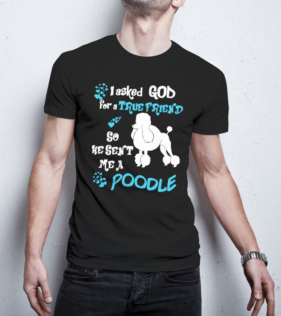 I Asked God For A True Friend So He Sent Me A Poodle T-Shirt