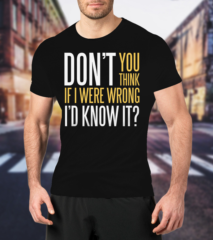 Don't You Think If I Were Wrong I'd Know It? T-Shirt