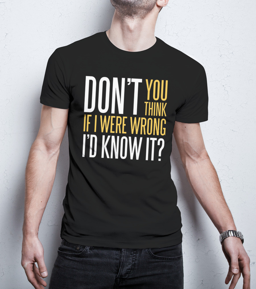 Don't You Think If I Were Wrong I'd Know It? T-Shirt