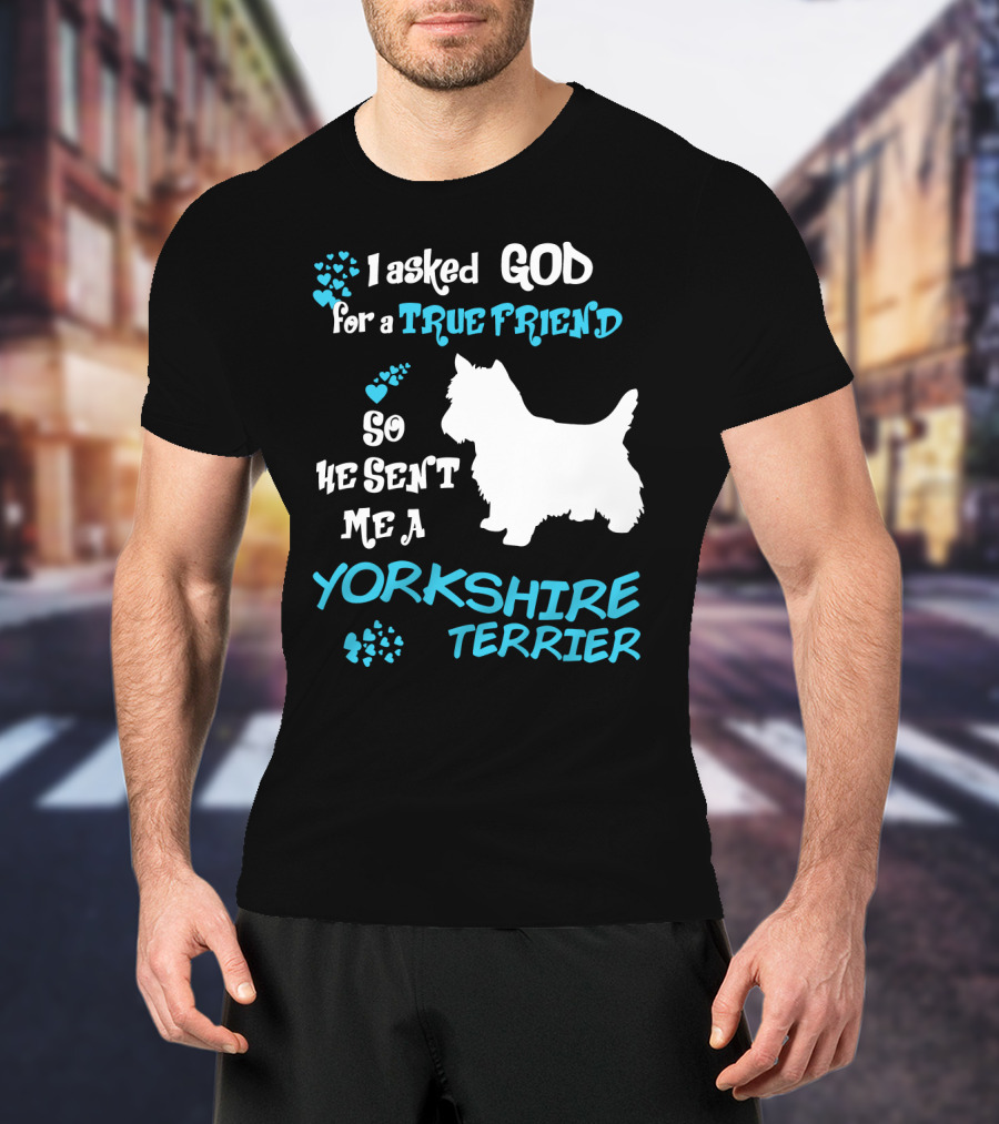 I Asked God For A True Friend So He Sent Me A Yorkshire Terrier T-Shirt