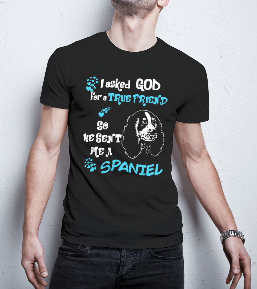 I Asked God For A True Friend So He Sent Me A Spaniel T-Shirt