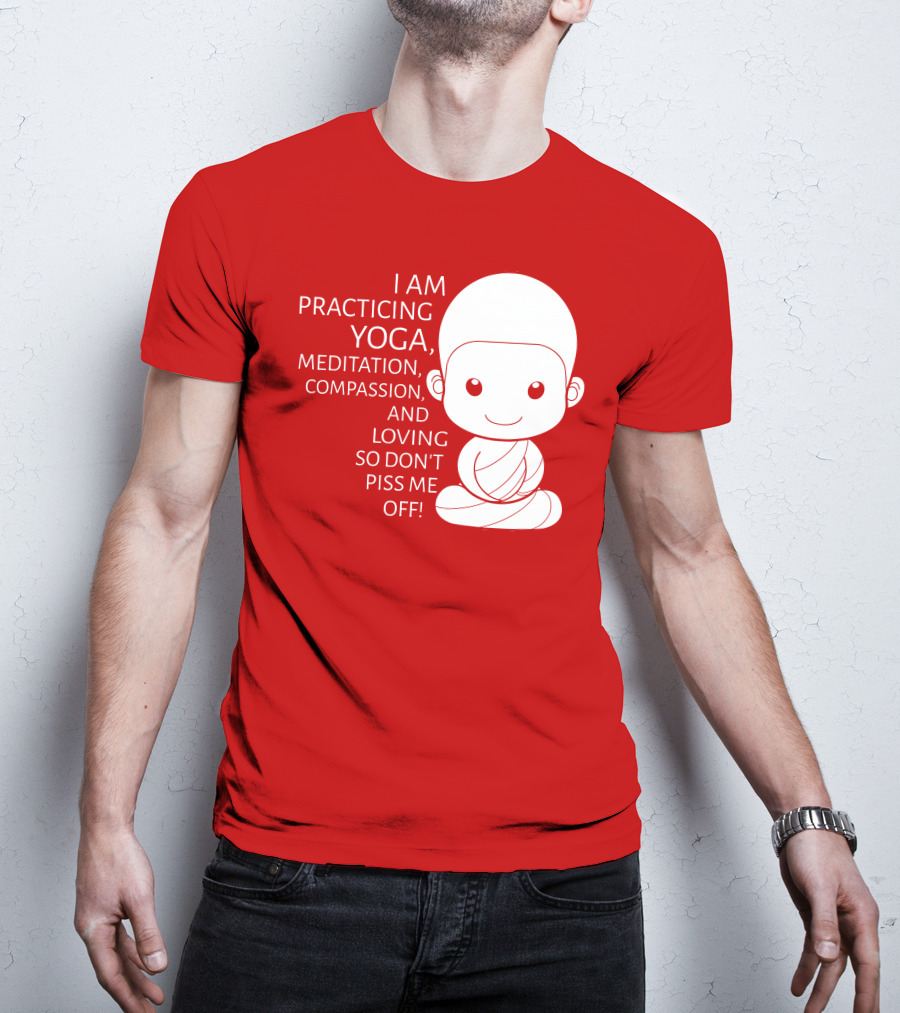 I Am Practicing Yoga Meditation Compassion And Loving So Don't Piss Me Off T-Shirt