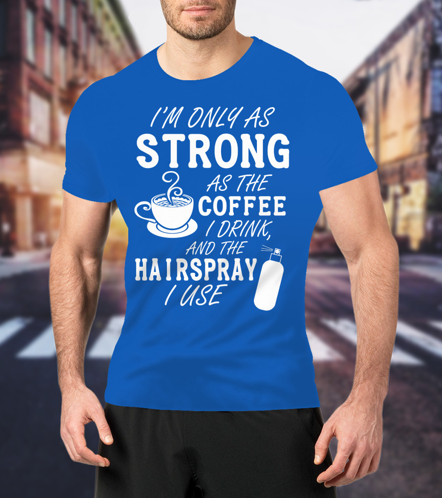 I'm Only As Strong As The Coffee I Drink And The Hairspray I Use T-Shirt