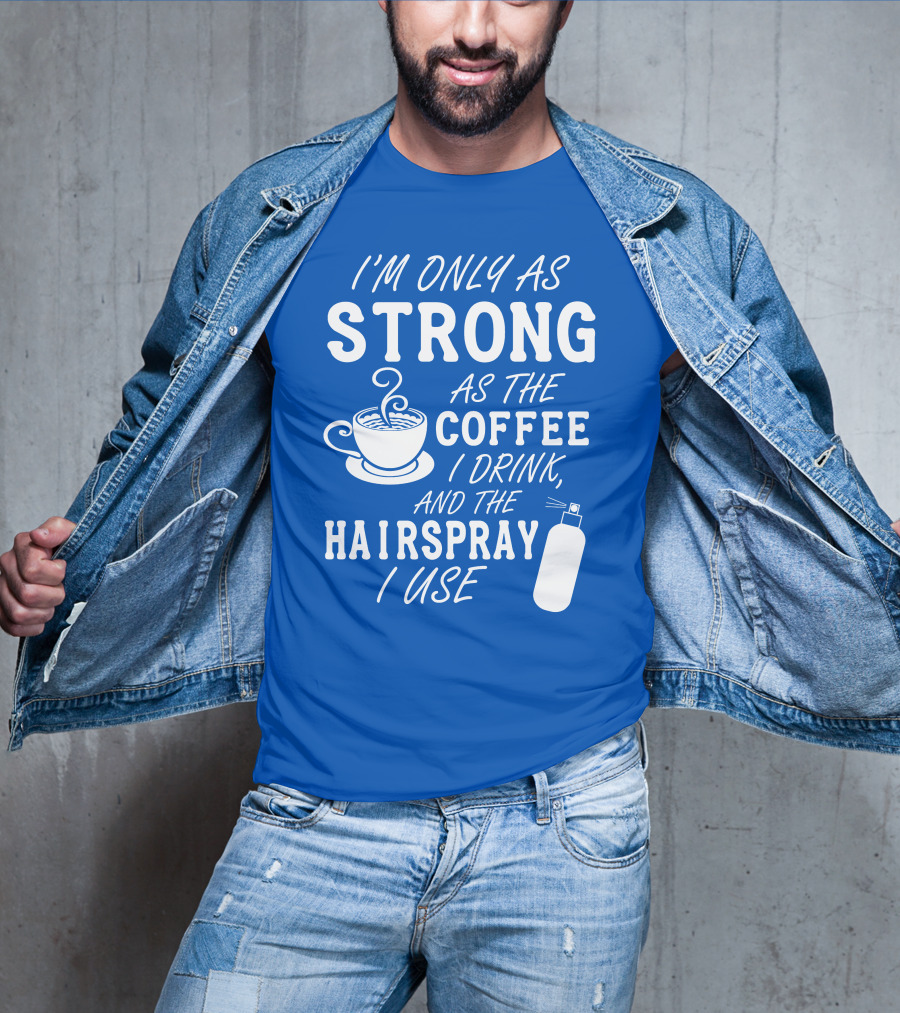 I'm Only As Strong As The Coffee I Drink And The Hairspray I Use T-Shirt