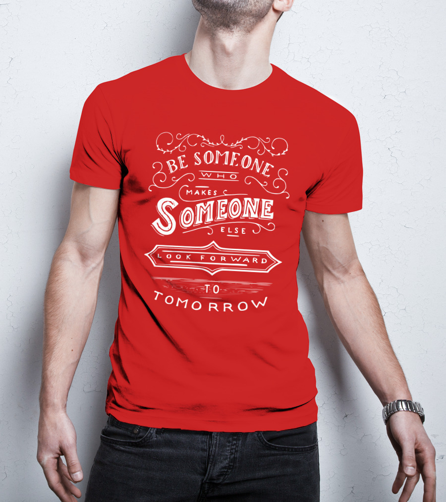 Be Someone Who Makes Someone Else Look Forward To Tomorrow T-Shirt