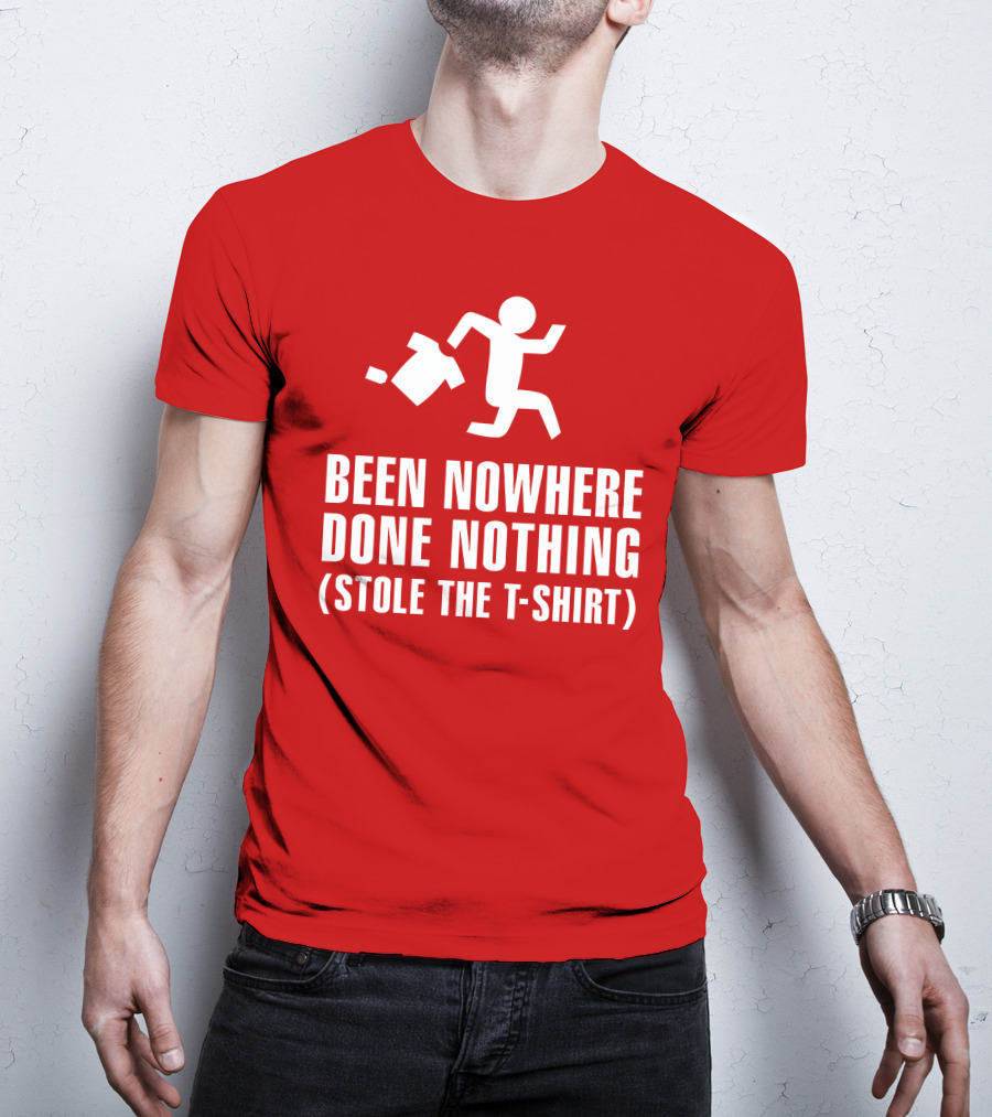 Been Nowhere Done Nothing Stole The T-Shirt