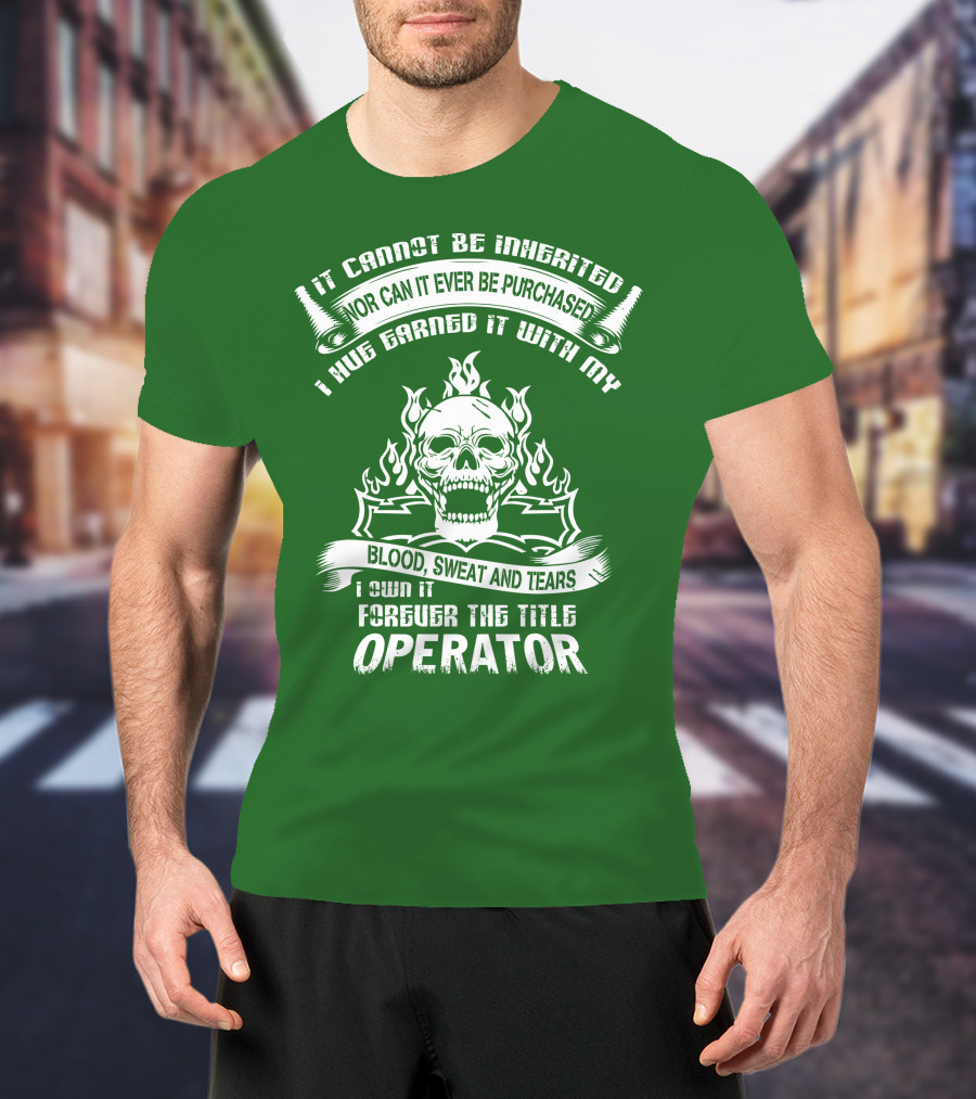 It Cannot Be Inherited Nor Can It Ever Be Purchased I Have Earned It With My Blood, Sweat And Tears I Own It Forever The Title Operator T-Shirt