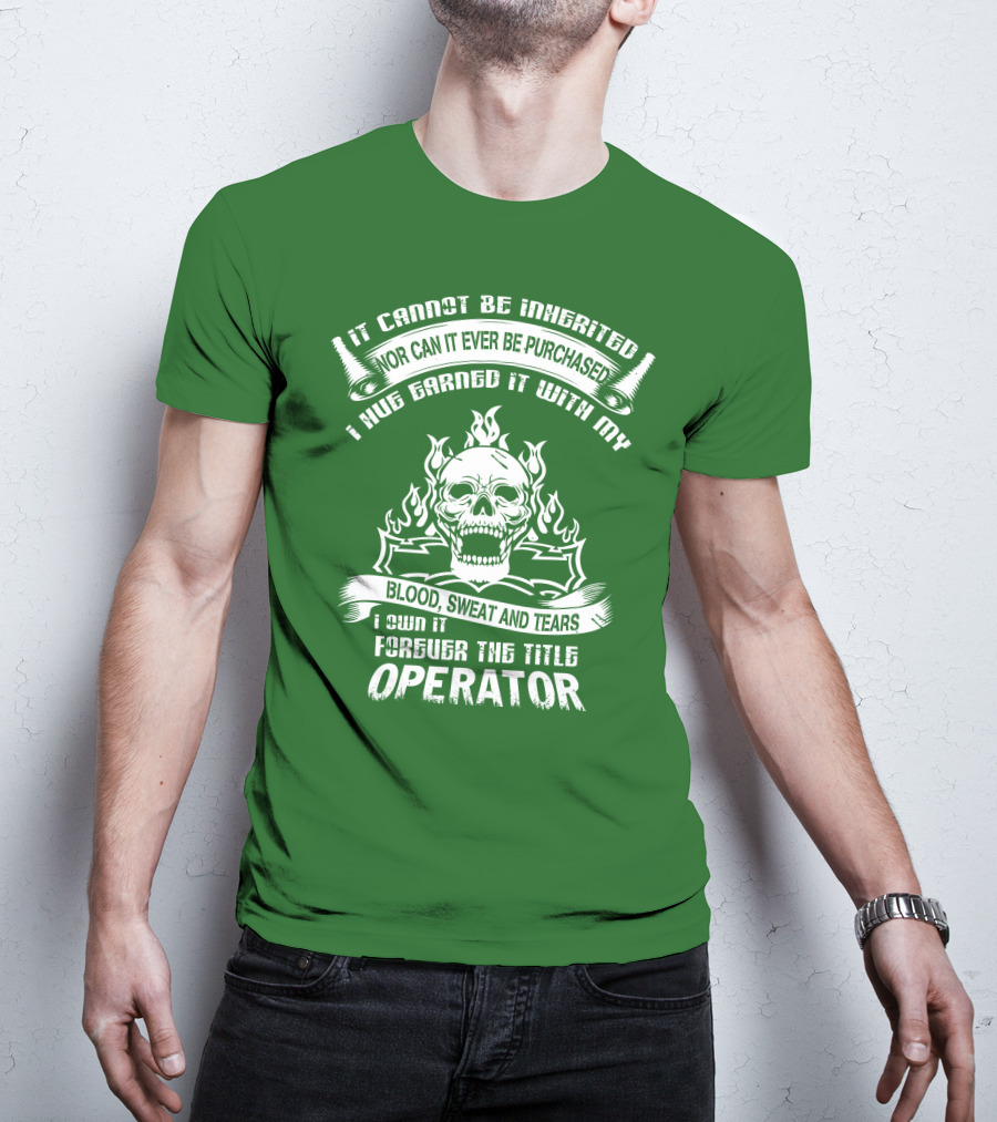 It Cannot Be Inherited Nor Can It Ever Be Purchased I Have Earned It With My Blood, Sweat And Tears I Own It Forever The Title Operator T-Shirt