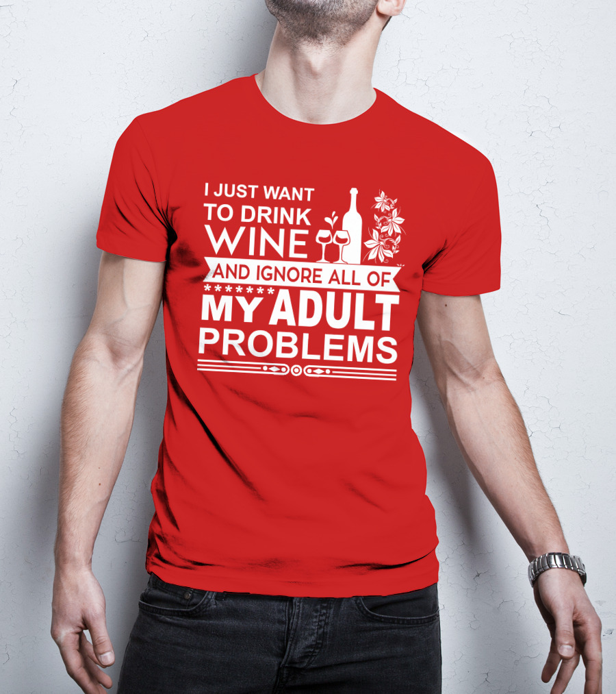 I Just Want To Drink Wine And Ignore All Of My Adult Problems T-Shirt