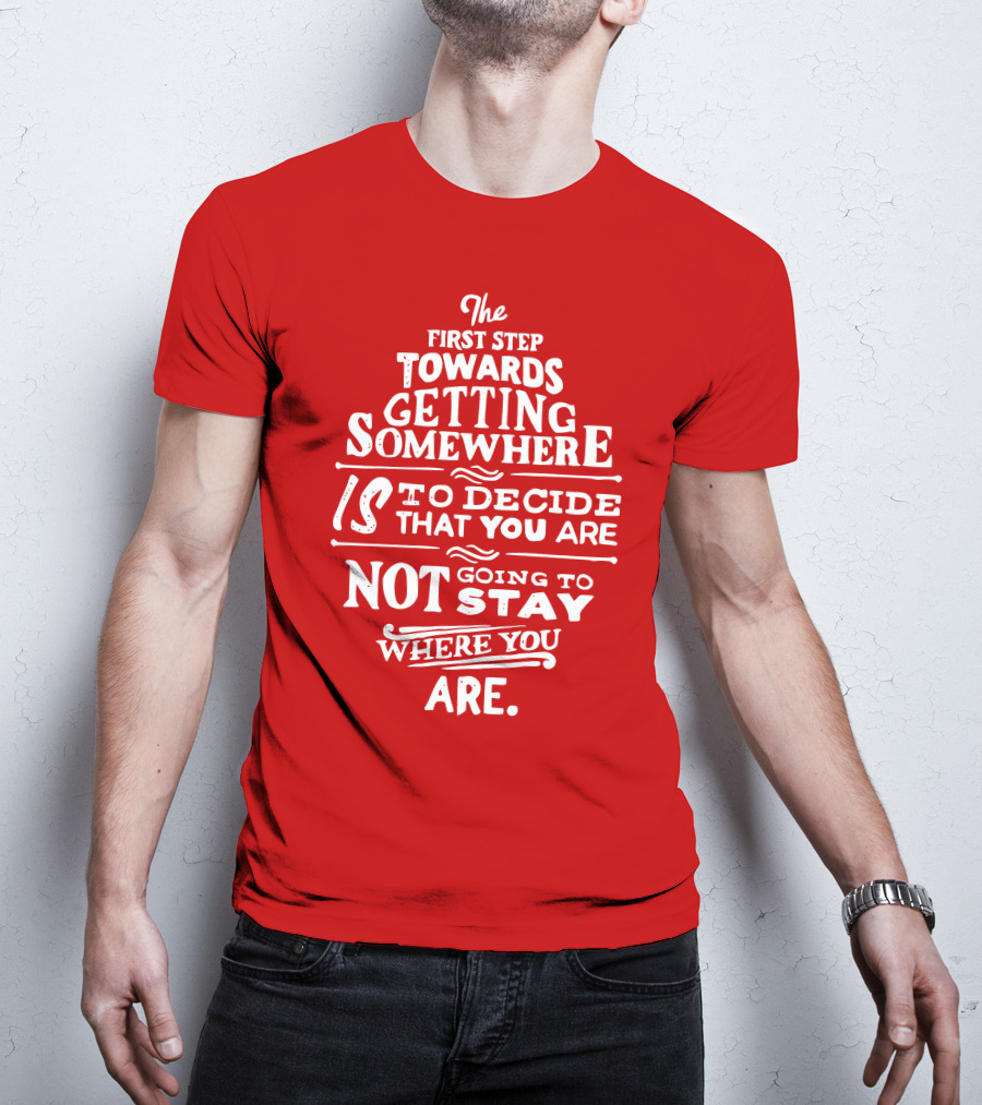 The First Step Towards Getting Somewhere Is To Decide That You Are Not Going To Stay Where You Are T-Shirt