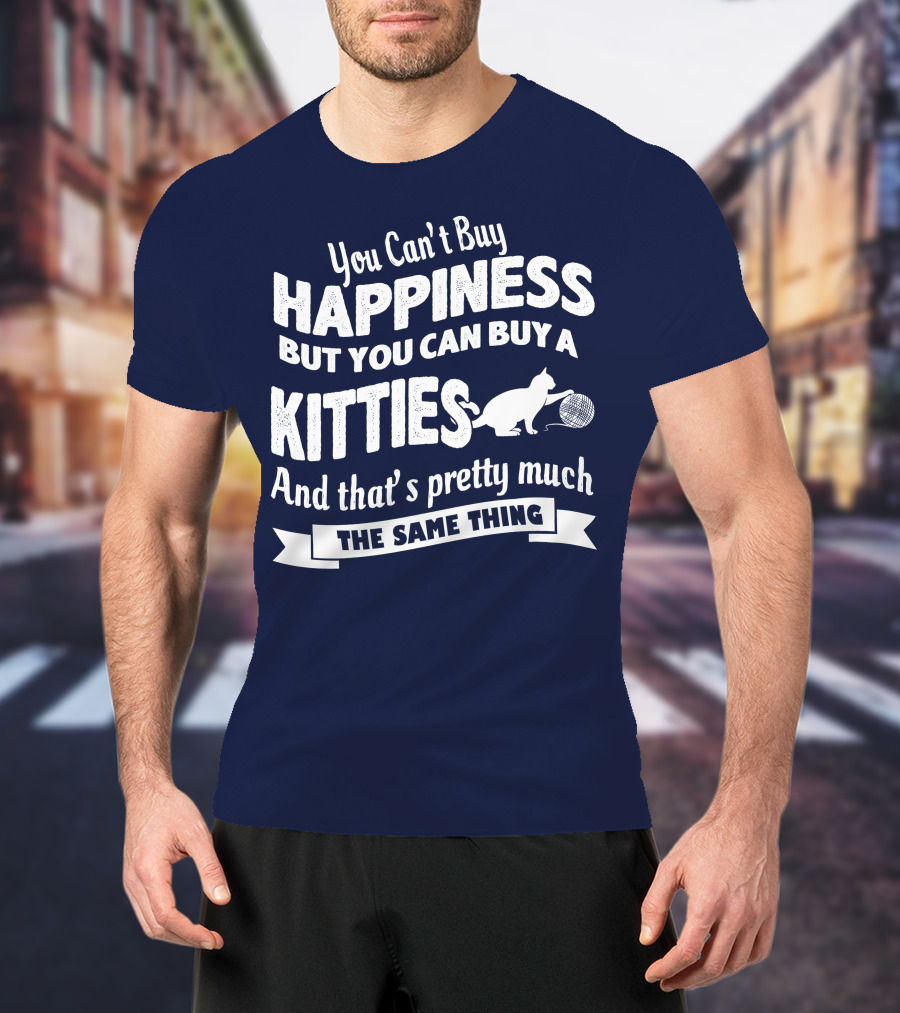 You Can't Buy Happiness But You Can Buy A Kitties And That's Pretty Much The Same Thing T-Shirt
