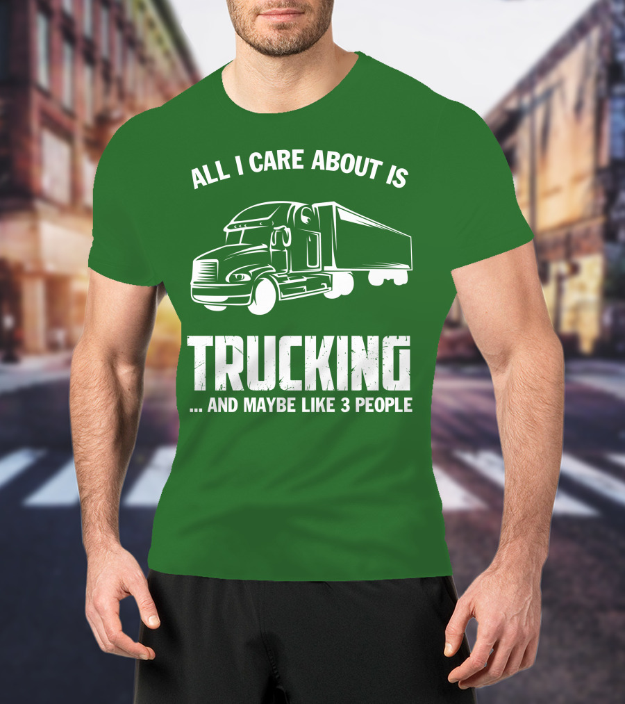All I Care About Is Trucking . And Maybe Like 3 People T-Shirt