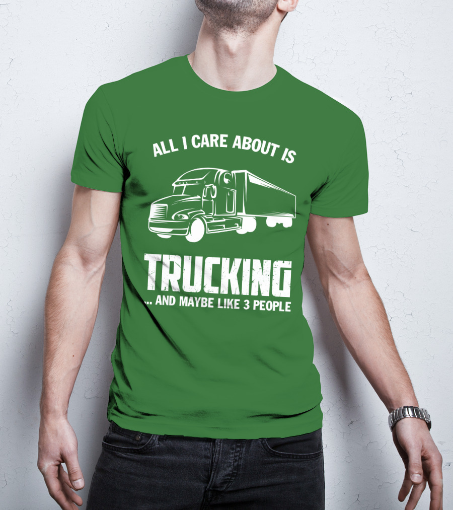 All I Care About Is Trucking . And Maybe Like 3 People T-Shirt