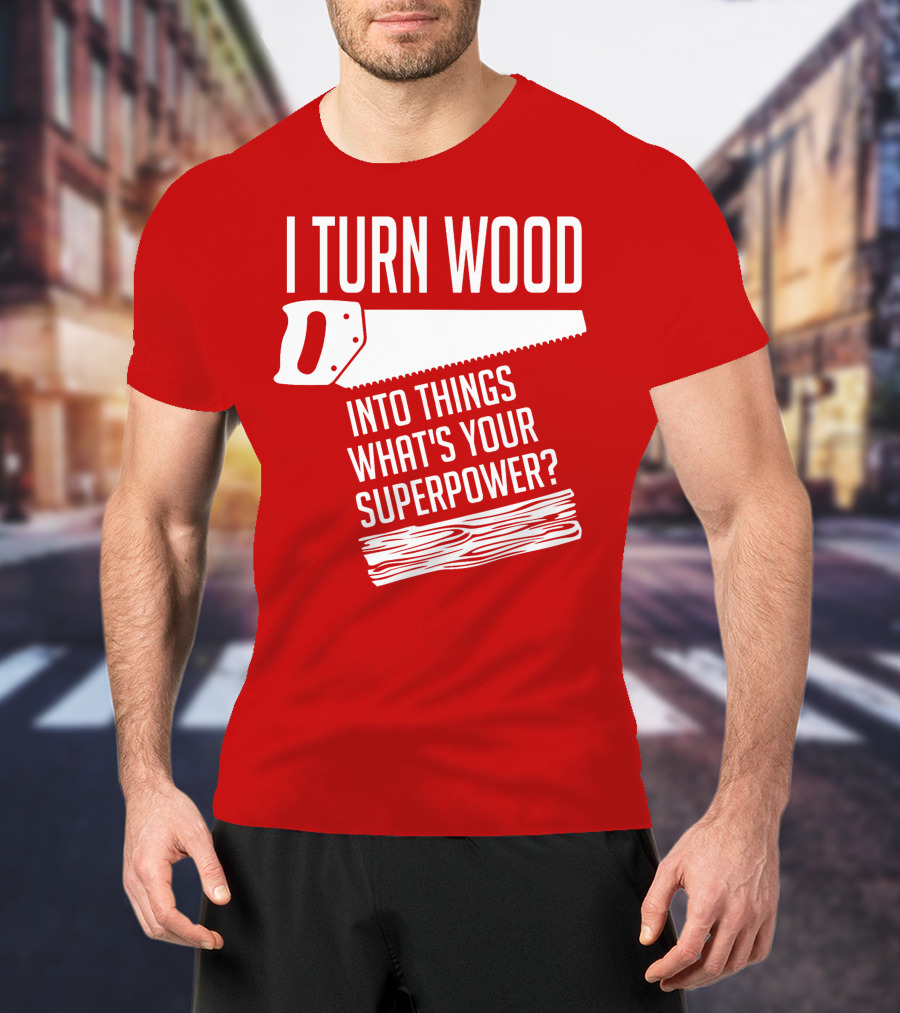 I Turn Wood Into Things What's Your Superpower Saw Woodworker T-Shirt