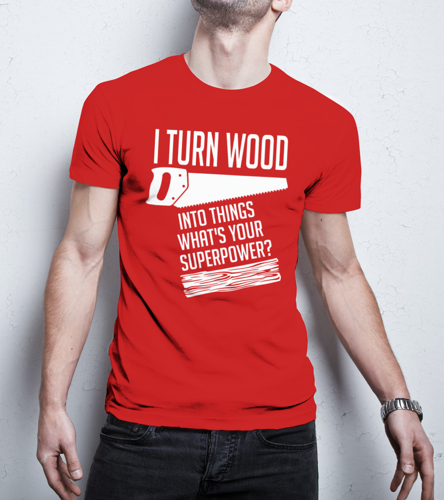I Turn Wood Into Things What's Your Superpower Saw Woodworker T-Shirt