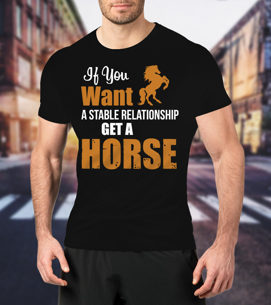 If You Want A Stable Relationship Get A Horse T-Shirt