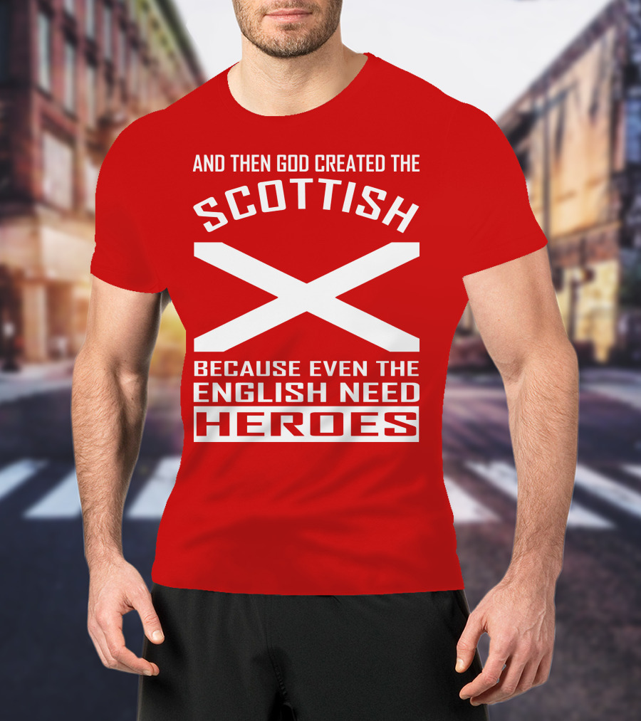 AND THEN GOD CREATED THE SCOTTISH BECAUSE EVEN THE ENGLISH NEED HEROES T-Shirt